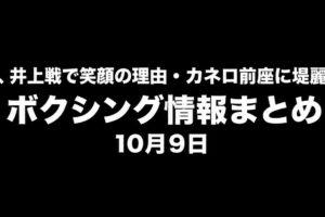 中谷潤人、井上戦で笑顔の理由・カネロ前座に堤麗斗も参戦。ボクシング情報まとめ・10月9日