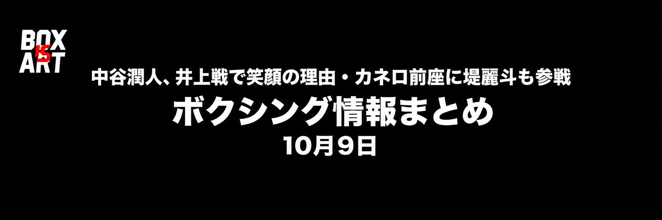 中谷潤人、井上戦で笑顔の理由・カネロ前座に堤麗斗も参戦。ボクシング情報まとめ・10月9日