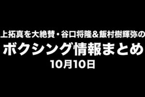 平本蓮が井上拓真を大絶賛、谷口将隆・飯村樹輝弥の再起戦決定｜ボクシング情報まとめ 10月10日