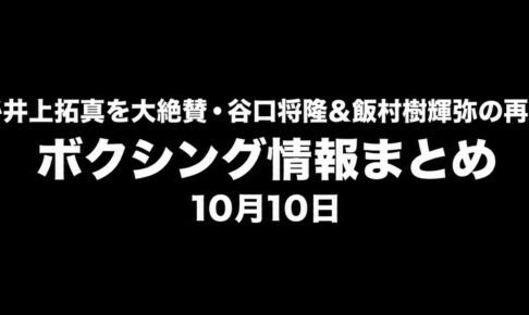 平本蓮が井上拓真を大絶賛、谷口将隆・飯村樹輝弥の再起戦決定｜ボクシング情報まとめ 10月10日