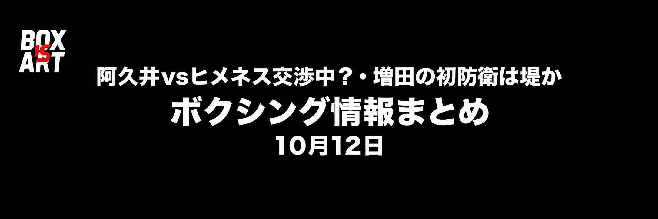 阿久井vsヒメネス交渉中？・増田の初防衛は堤か／ボクシング情報まとめ／10月12日、BOX IS ARTロゴ入り