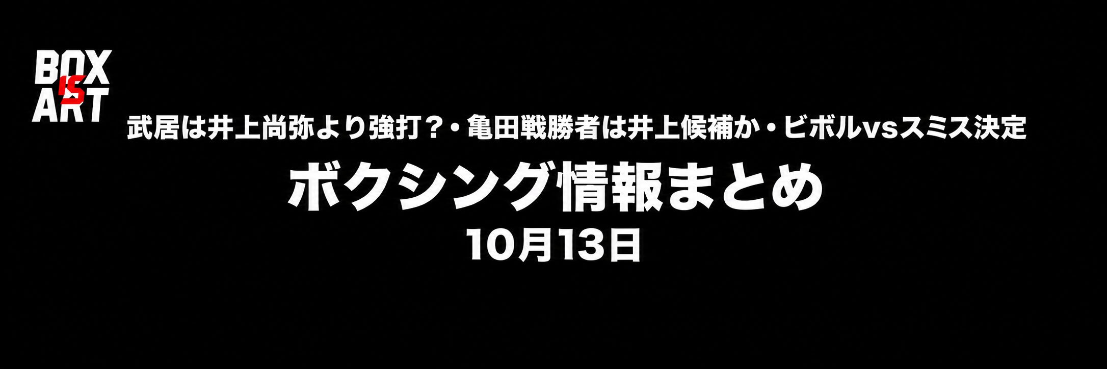 武居は井上尚弥より強打？・亀田戦勝者は井上候補か・ビボルvsスミス決定。ボクシング情報まとめ10月13日。左上にBOX IS ARTロゴ。