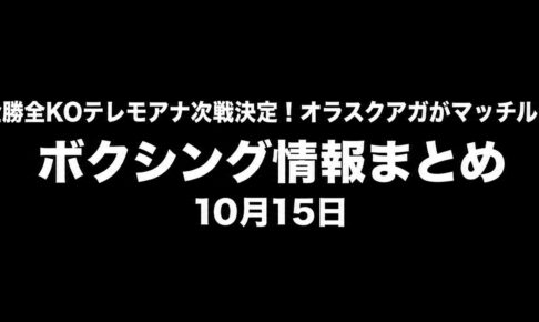 ボクシング情報まとめ 10月15日 テレモアナ次戦決定・オラスクアガがマッチルームと契約