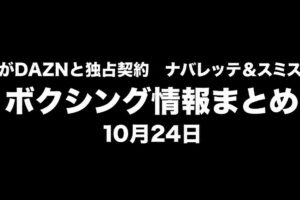 ヘイニーがDAZNと独占契約、ナバレッテ＆スミス計量通過｜ボクシング情報まとめ 10月24日