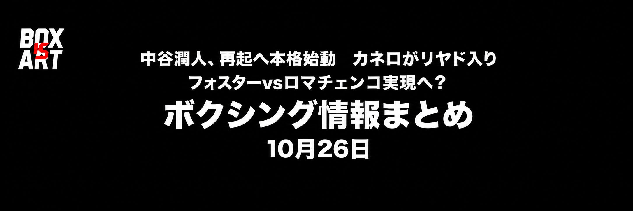 中谷潤人、カネロ、フォスターvsロマチェンコのボクシング情報まとめ。2026年10月26日。BOX IS ARTロゴ入り