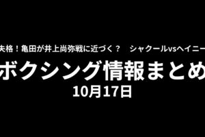 亀田が井上尚弥戦に近づく？シャクールvsヘイニーは交渉離脱報道。ボクシング情報まとめ10月17日