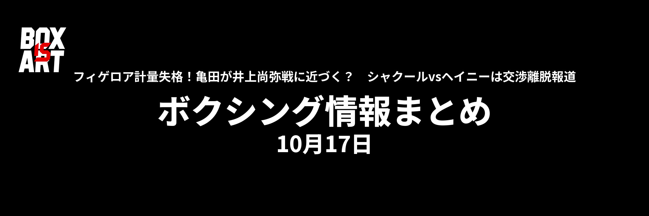 亀田が井上尚弥戦に近づく？シャクールvsヘイニーは交渉離脱報道。ボクシング情報まとめ10月17日