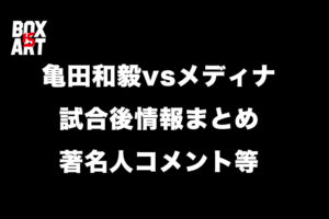 亀田和毅vsメディナ、試合後情報まとめ著名人コメント等