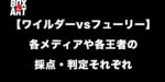 【ワイルダーvsフューリー】各メディアや各王者の採点・判定それぞれ