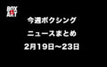 今週ボクシングニュースまとめ2月19日～2月23日