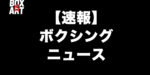 【速報】プロボクシングニュース「定期更新」