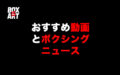 おすすめ動画と最近のボクシングニュース