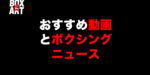 おすすめ動画と最近のボクシングニュース